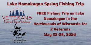 Promotional flyer for Lake Namakagon Spring Fishing Trip offering a free trip for two veterans, May 22-25, 2026, in Cable, Wisconsin. Includes logos for Veterans Path to Hope Outdoors and Lake Namakagon. Promotional flyer for Lake Namakagon Spring Fishing Trip offering a free trip for two veterans, May 22-25, 2026, in Cable, Wisconsin. Includes logos for Veterans Path to Hope Outdoors and Lake Namakagon.